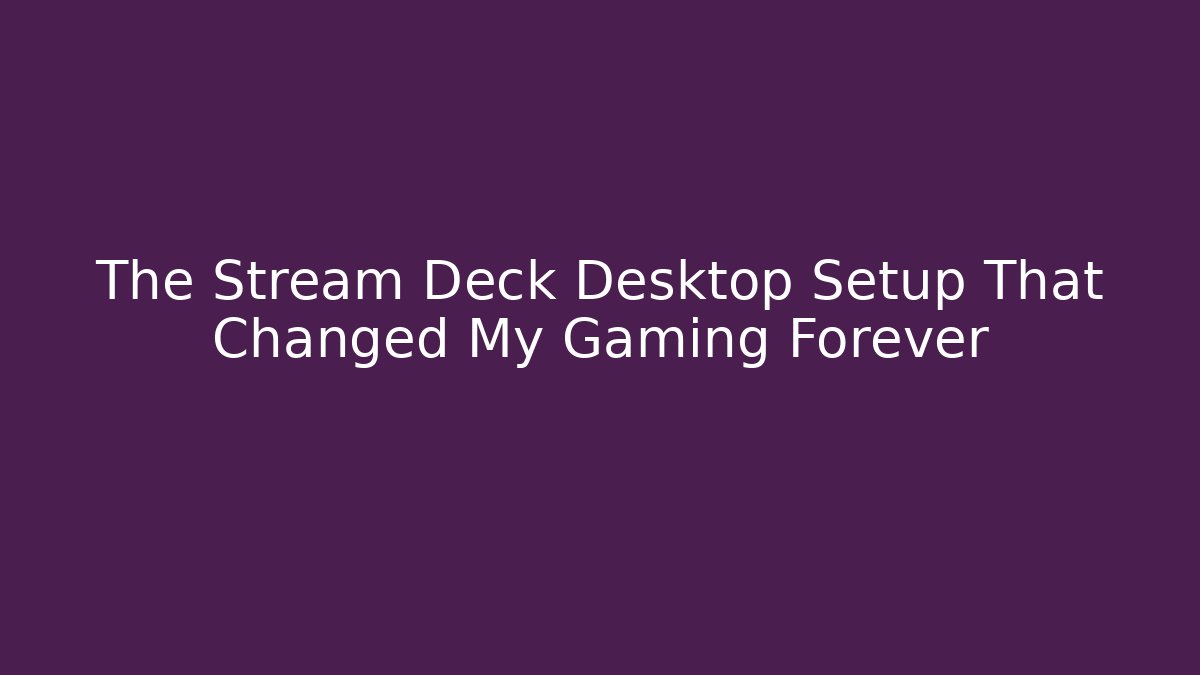 The Stream Deck Desktop Setup That Changed My Gaming Forever