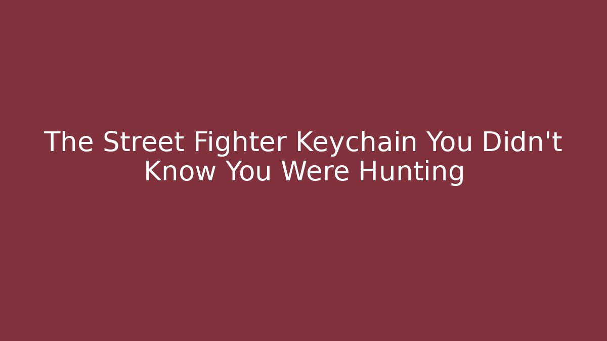 The Street Fighter Keychain You Didn’t Know You Were Hunting