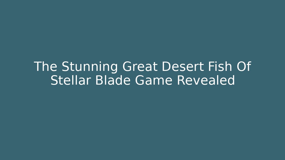 The Stunning Great Desert Fish Of Stellar Blade Game Revealed