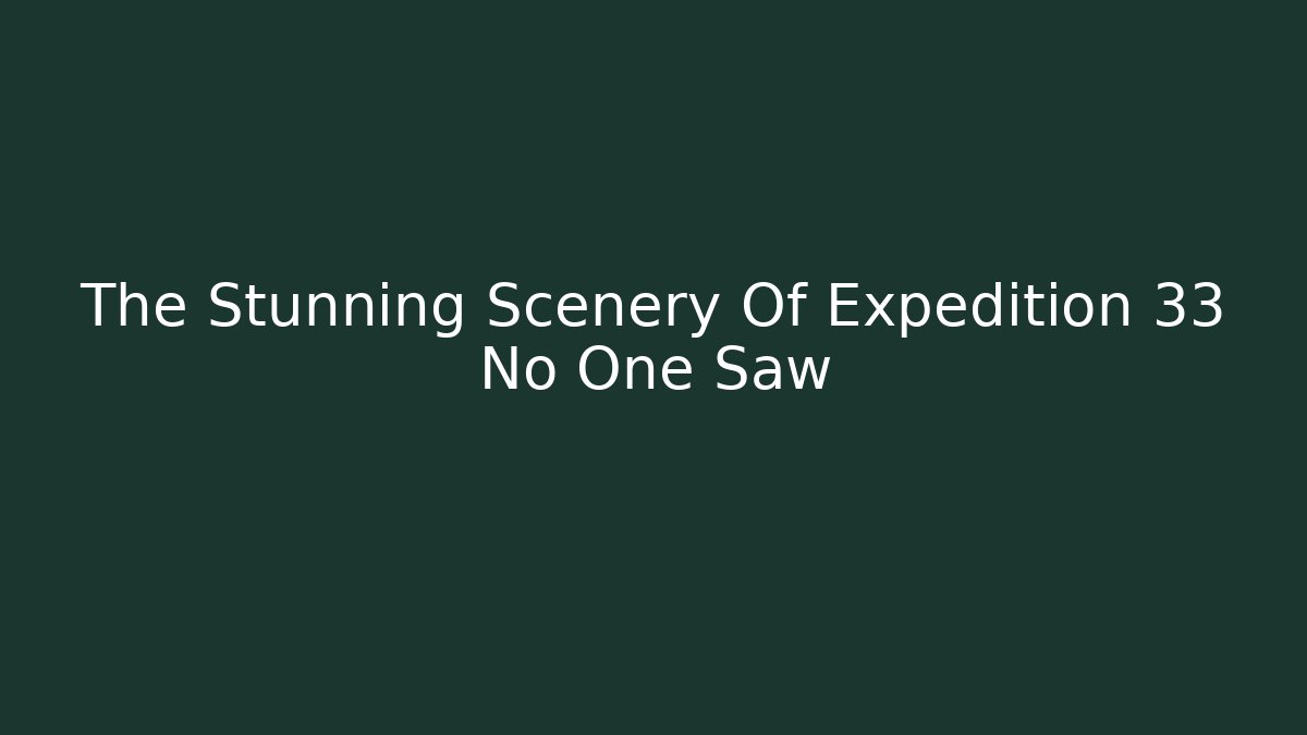 The Stunning Scenery Of Expedition 33 No One Saw