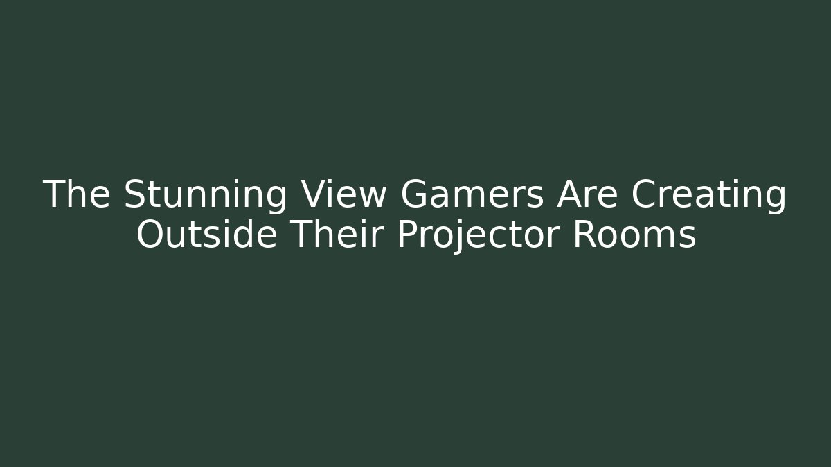 The Stunning View Gamers Are Creating Outside Their Projector Rooms
