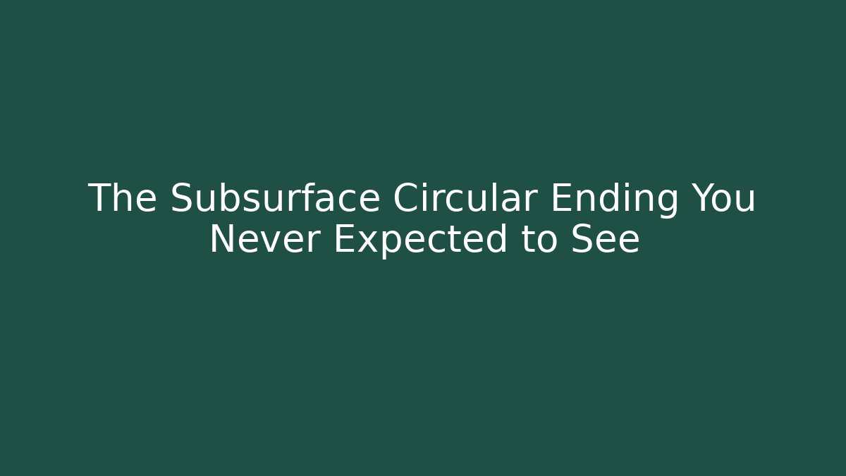 The Subsurface Circular Ending You Never Expected to See