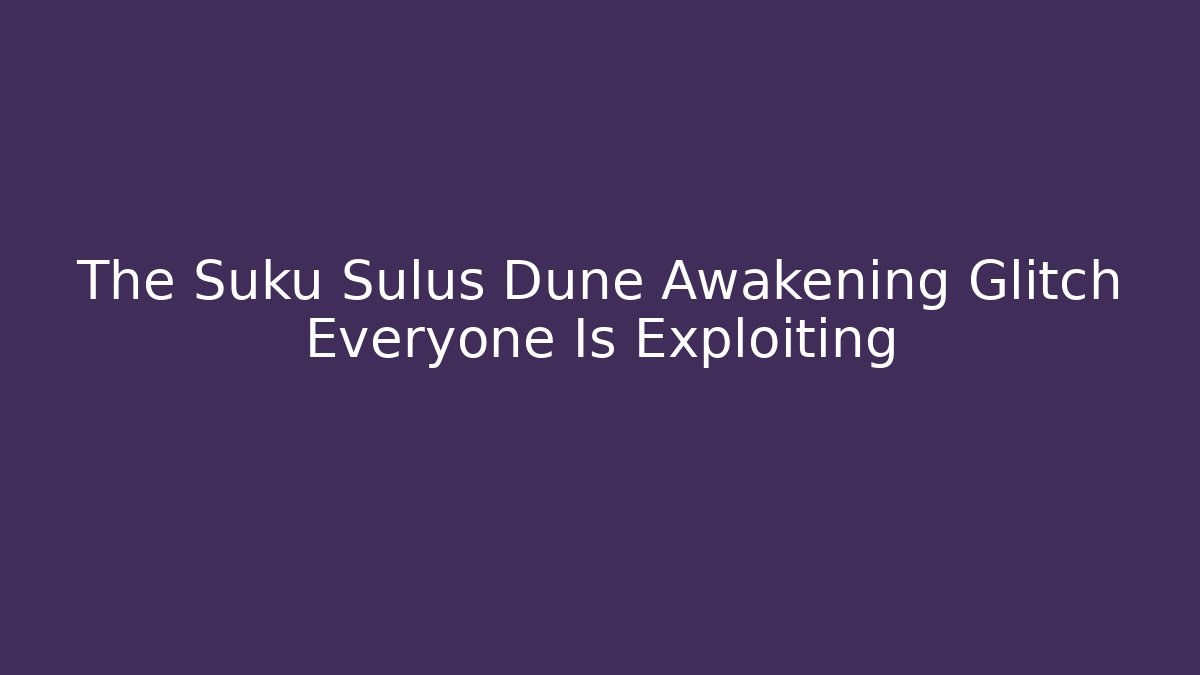 The Suku Sulus Dune Awakening Glitch Everyone Is Exploiting