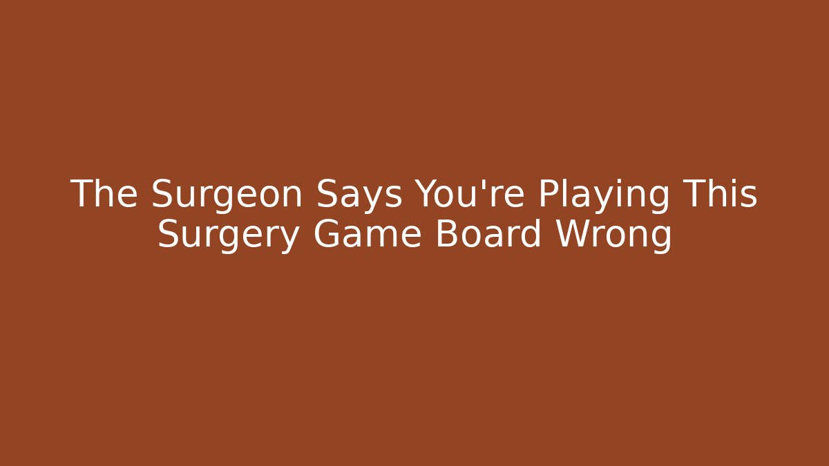 The Surgeon Says You're Playing This Surgery Game Board Wrong