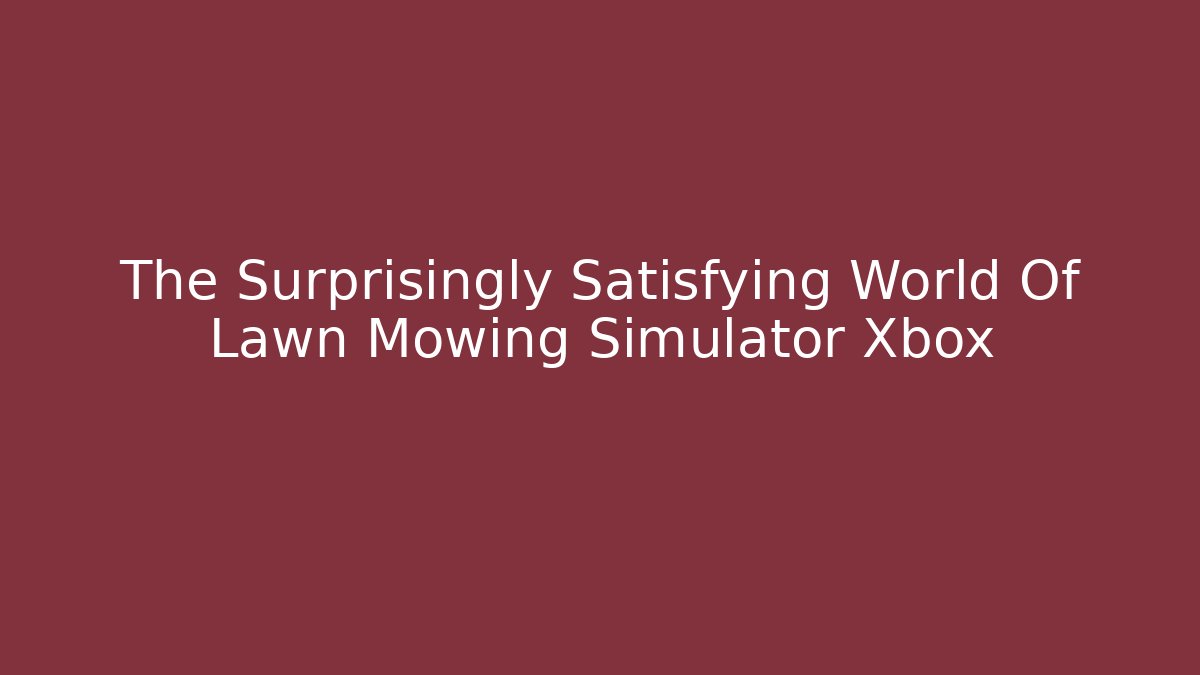 The Surprisingly Satisfying World Of Lawn Mowing Simulator Xbox