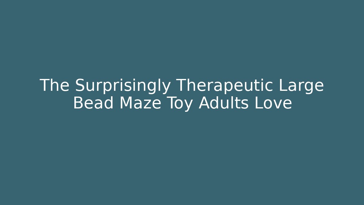 The Surprisingly Therapeutic Large Bead Maze Toy Adults Love