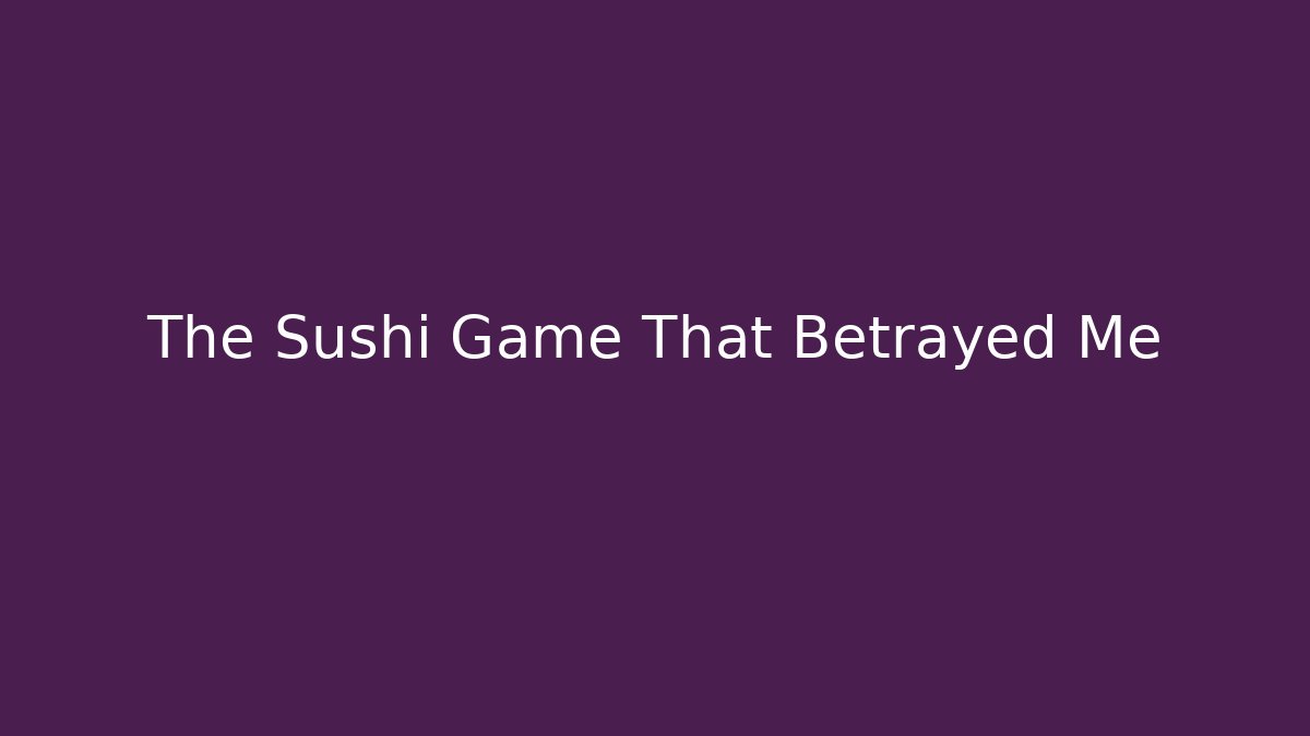 The Sushi Game That Betrayed Me