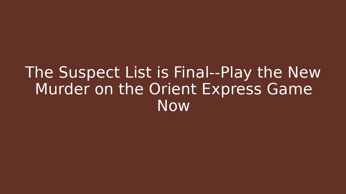 The Suspect List is Final—Play the New Murder on the Orient Express Game Now