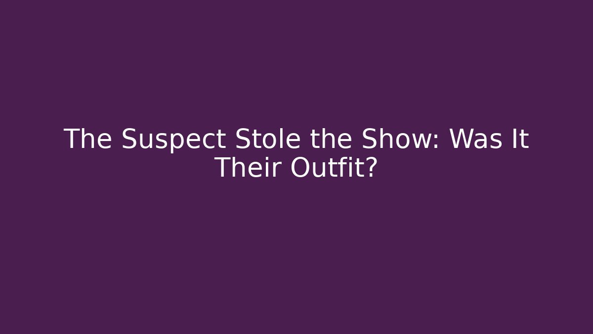The Suspect Stole the Show: Was It Their Outfit?