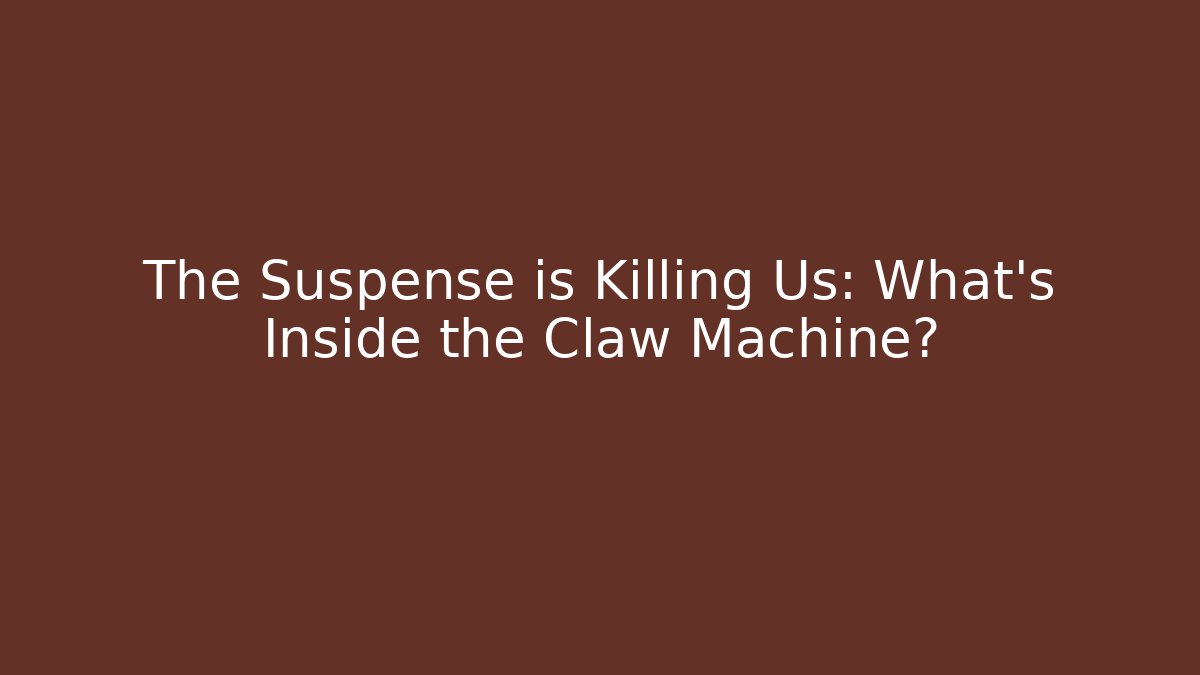 The Suspense is Killing Us: What's Inside the Claw Machine?
