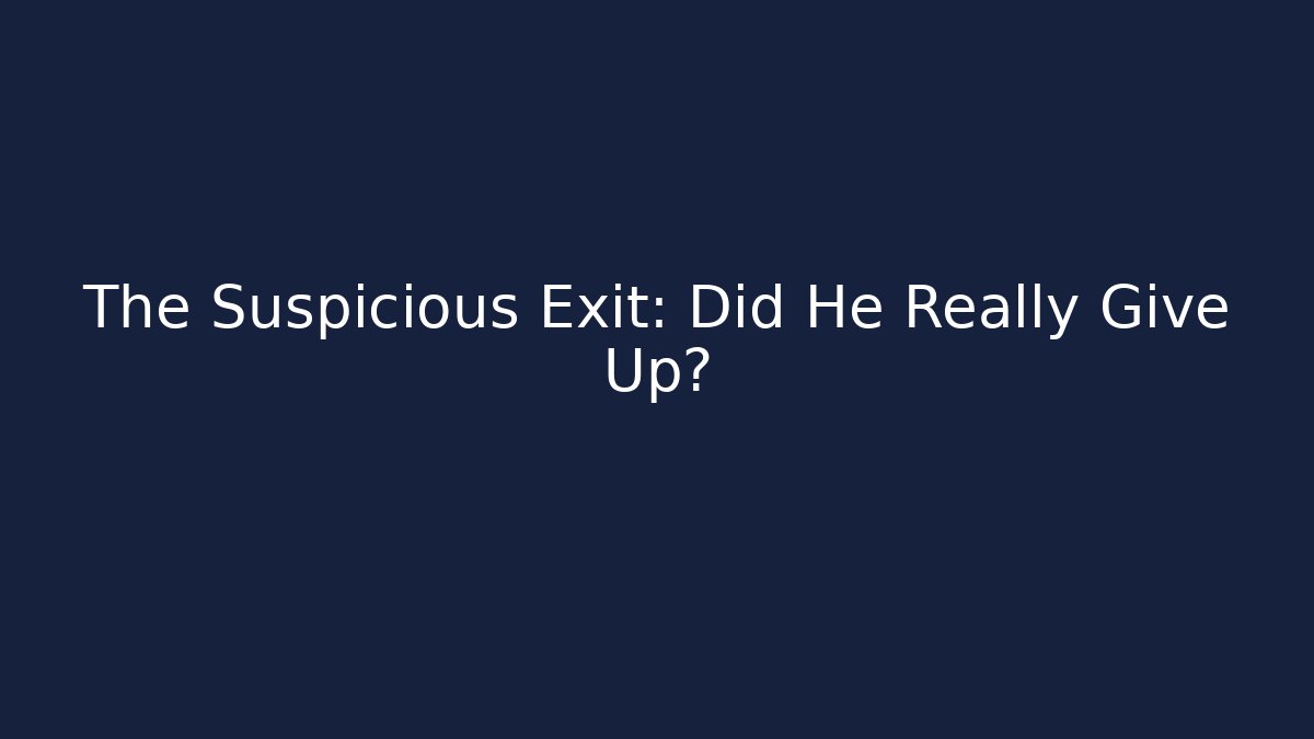 The Suspicious Exit: Did He Really Give Up?