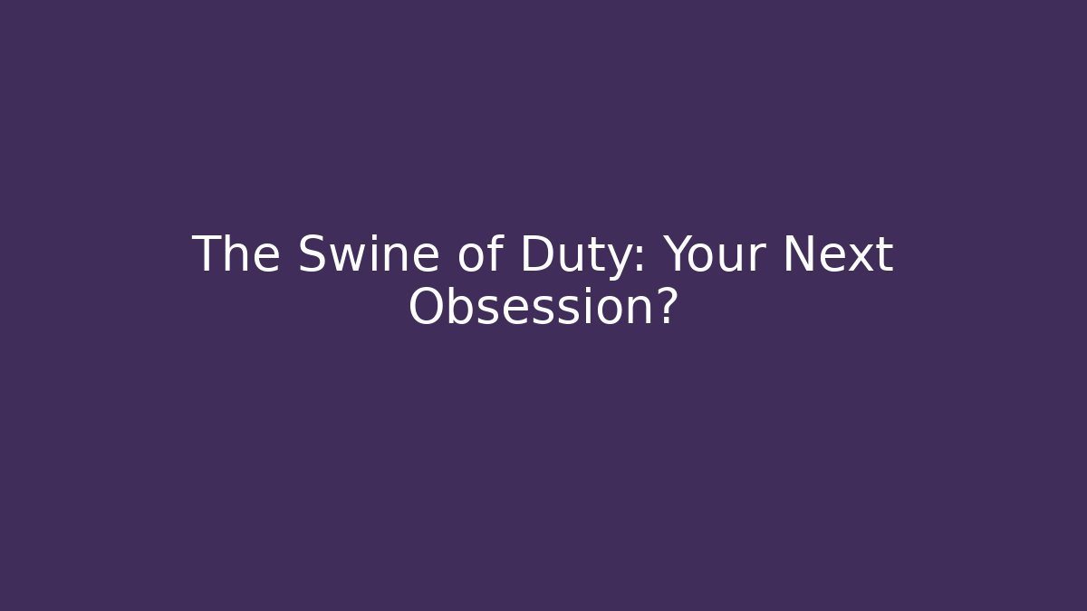 The Swine of Duty: Your Next Obsession?