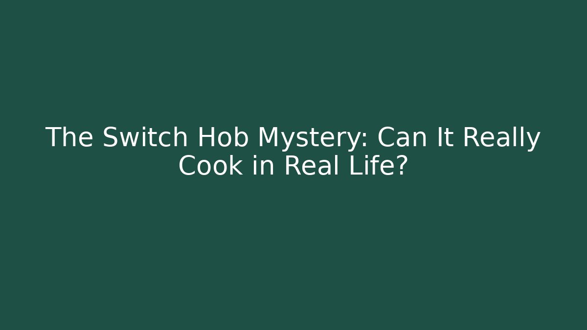 The Switch Hob Mystery: Can It Really Cook in Real Life?
