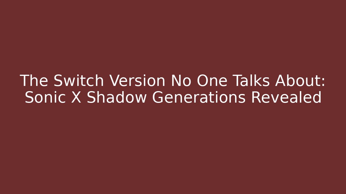 The Switch Version No One Talks About: Sonic X Shadow Generations Revealed