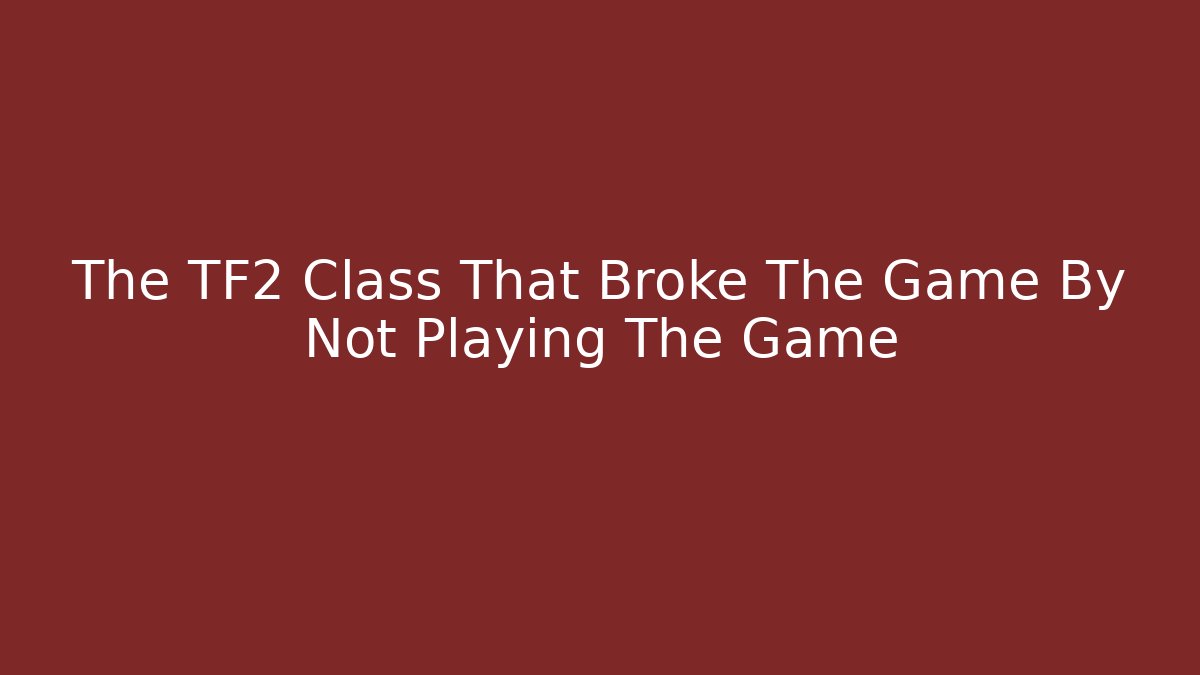 The TF2 Class That Broke The Game By Not Playing The Game