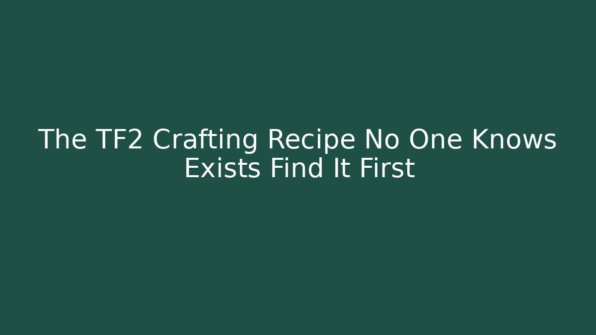The TF2 Crafting Recipe No One Knows Exists Find It First
