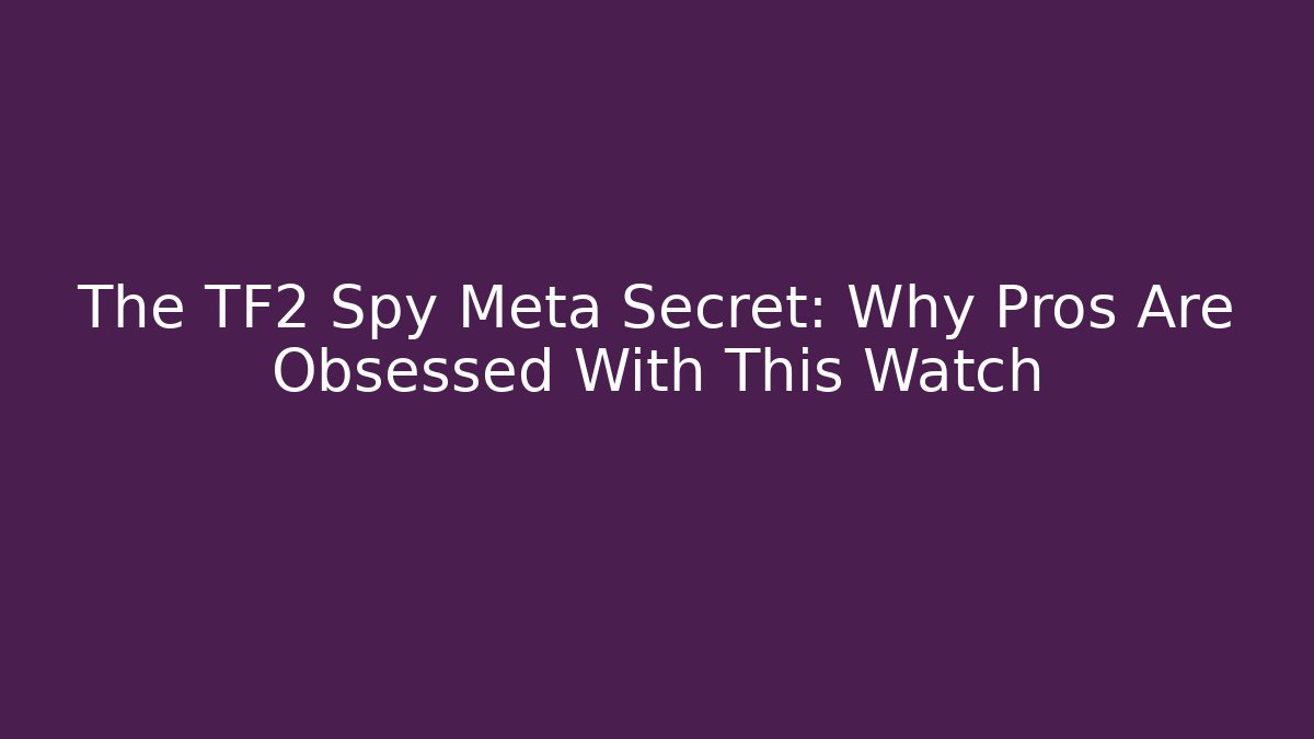 The TF2 Spy Meta Secret: Why Pros Are Obsessed With This Watch