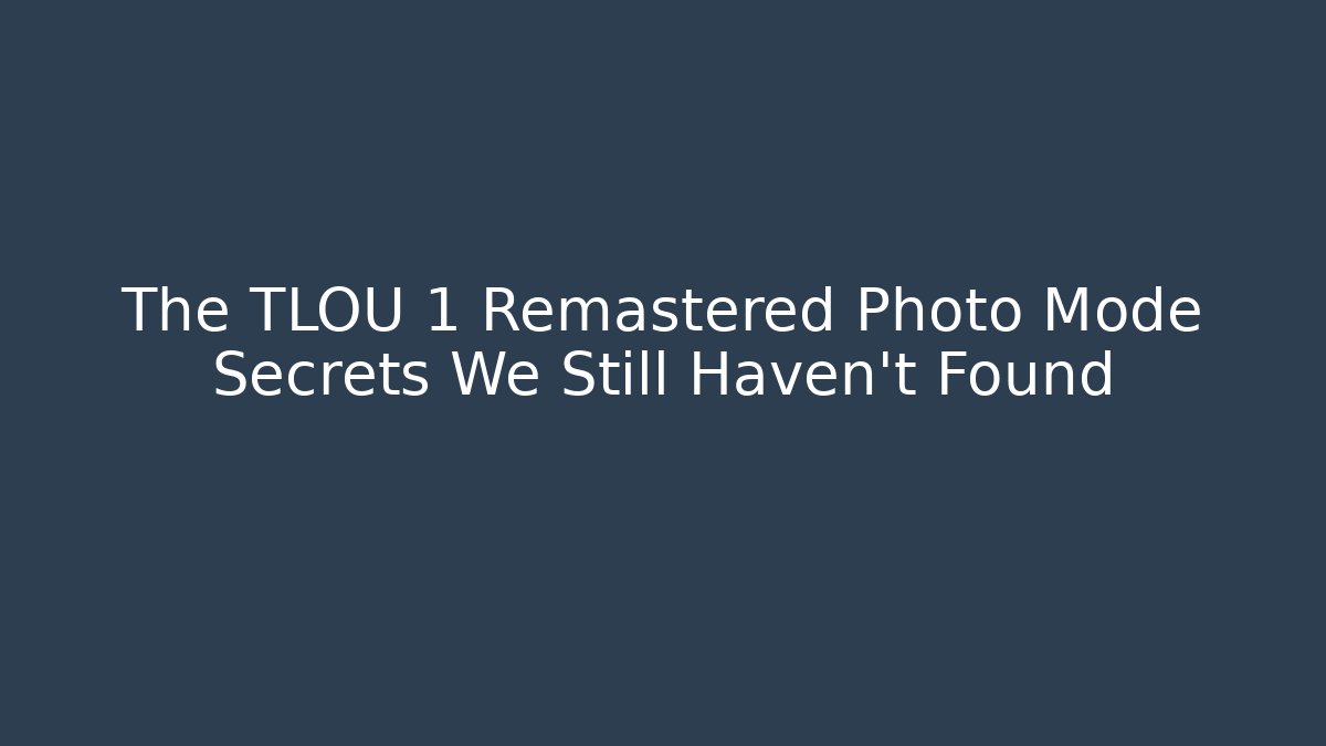 The TLOU 1 Remastered Photo Mode Secrets We Still Haven't Found