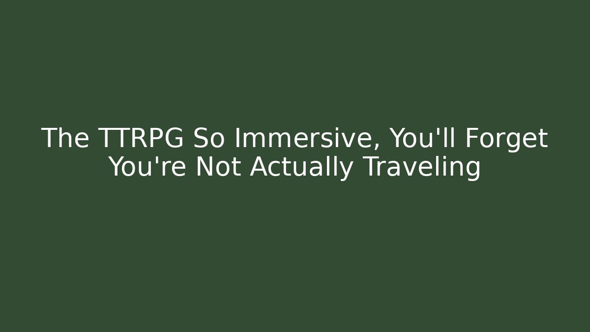 The TTRPG So Immersive, You'll Forget You're Not Actually Traveling
