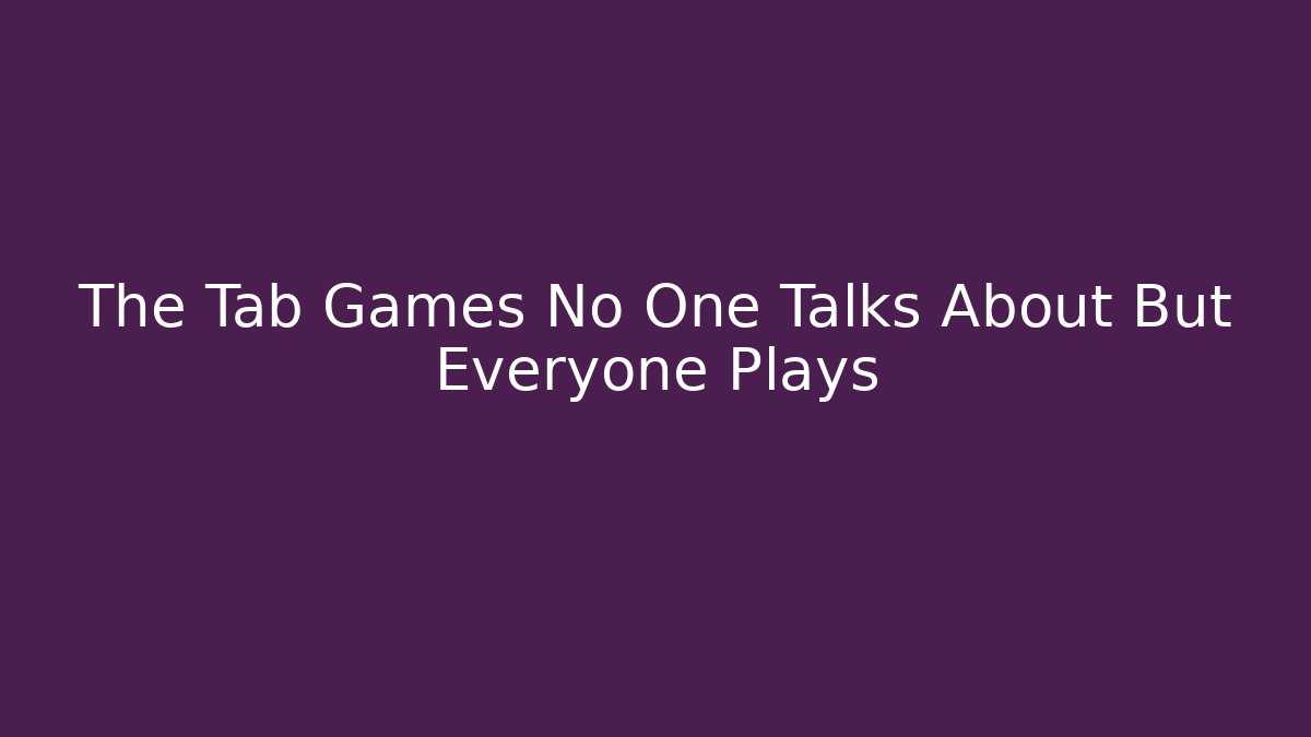 The Tab Games No One Talks About But Everyone Plays