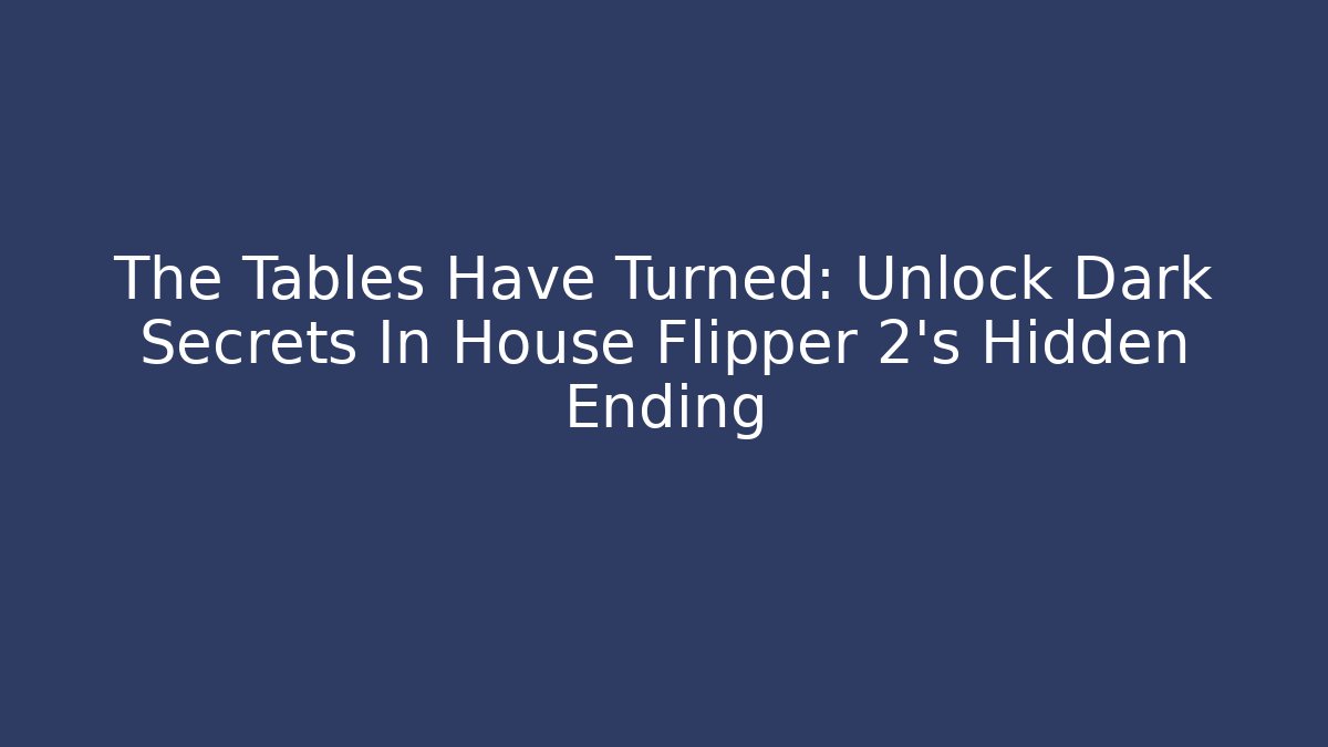 The Tables Have Turned: Unlock Dark Secrets In House Flipper 2's Hidden Ending