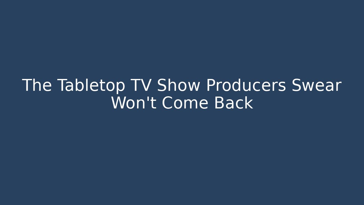 The Tabletop TV Show Producers Swear Won't Come Back