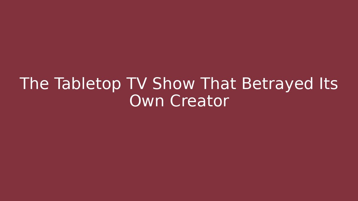 The Tabletop TV Show That Betrayed Its Own Creator
