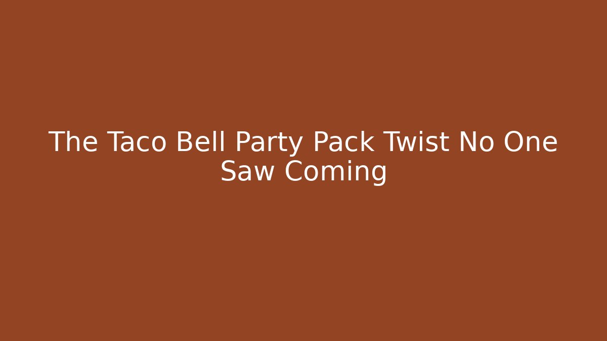 The Taco Bell Party Pack Twist No One Saw Coming