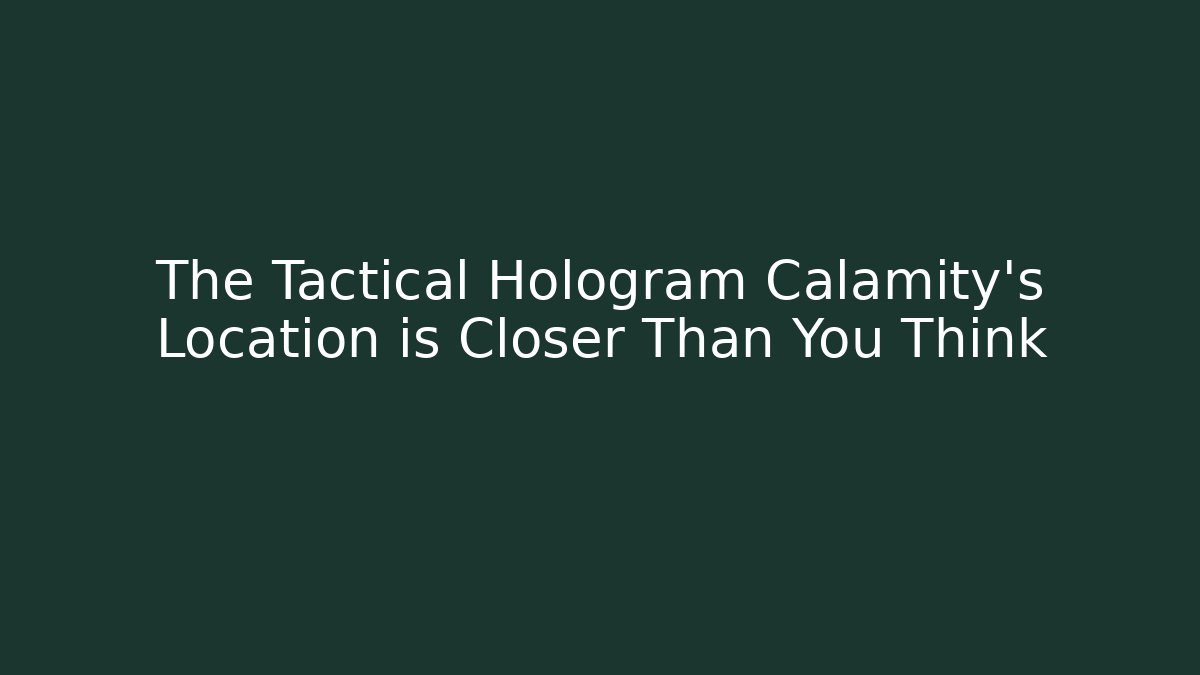 The Tactical Hologram Calamity's Location is Closer Than You Think