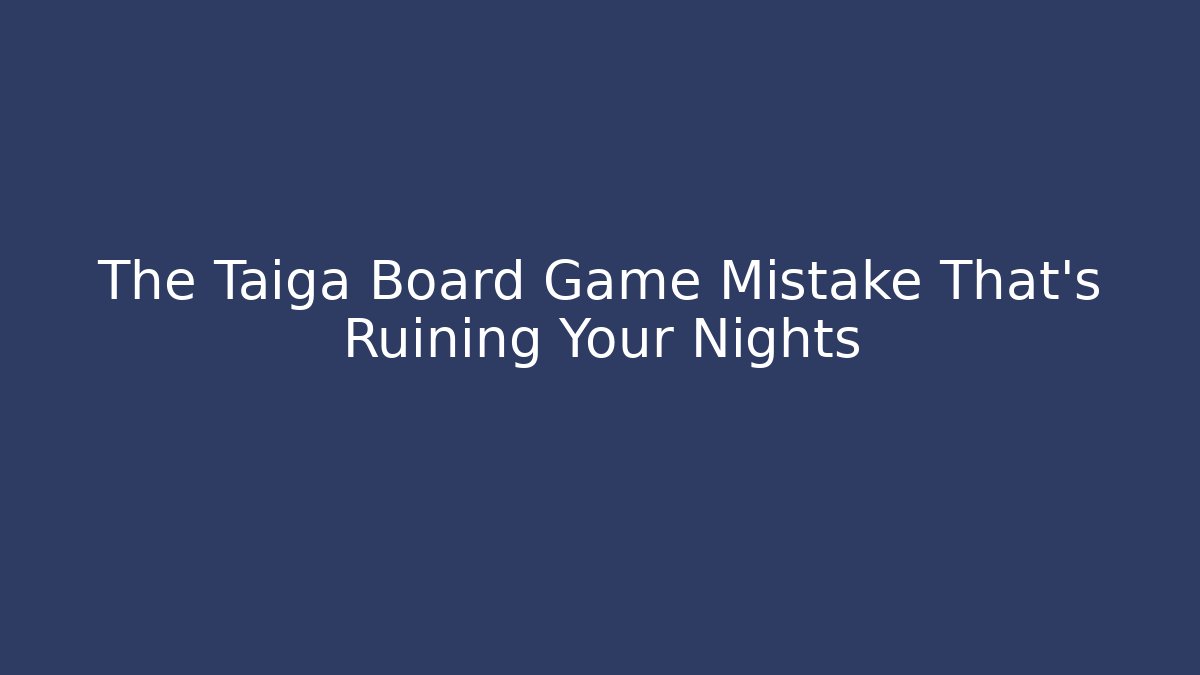 The Taiga Board Game Mistake That’s Ruining Your Nights