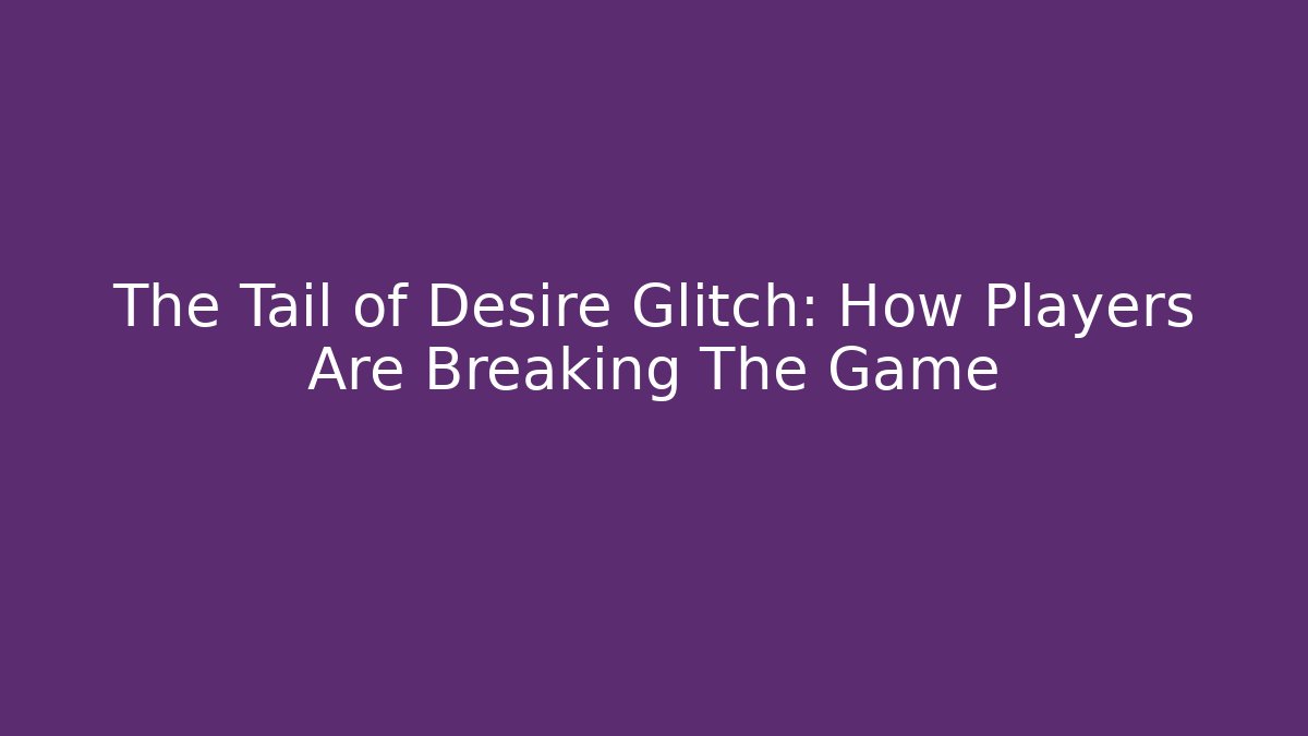 The Tail of Desire Glitch: How Players Are Breaking The Game