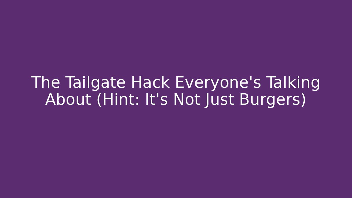 The Tailgate Hack Everyone’s Talking About (Hint: It’s Not Just Burgers)