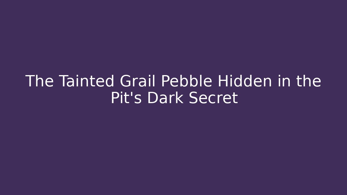 The Tainted Grail Pebble Hidden in the Pit’s Dark Secret