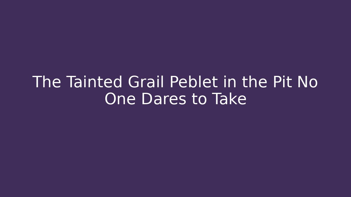The Tainted Grail Peblet in the Pit No One Dares to Take