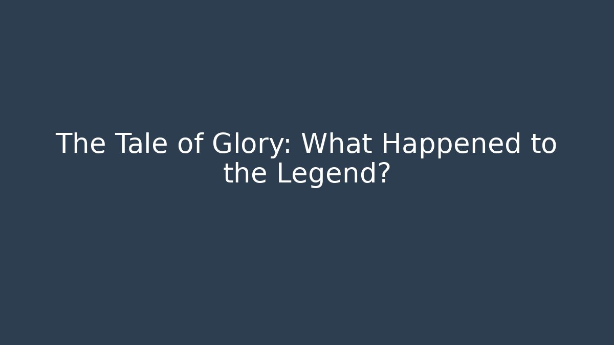 The Tale of Glory: What Happened to the Legend?