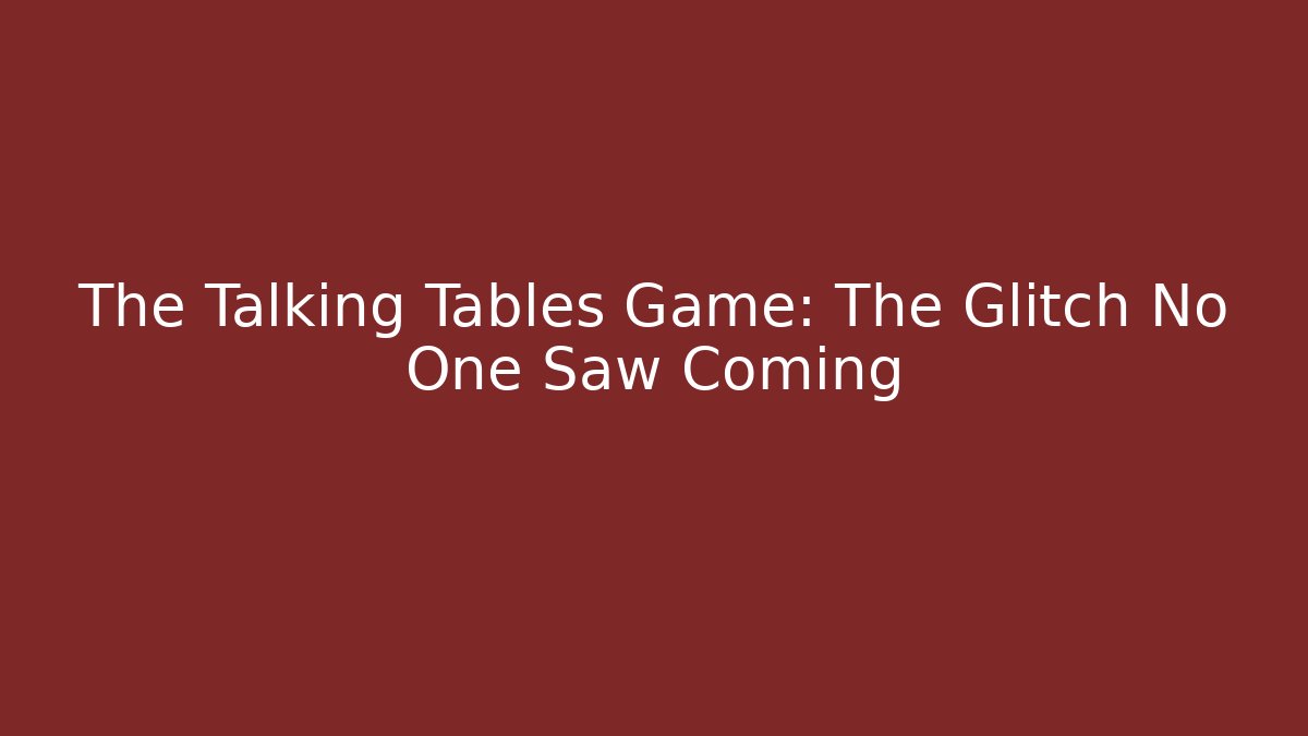The Talking Tables Game: The Glitch No One Saw Coming