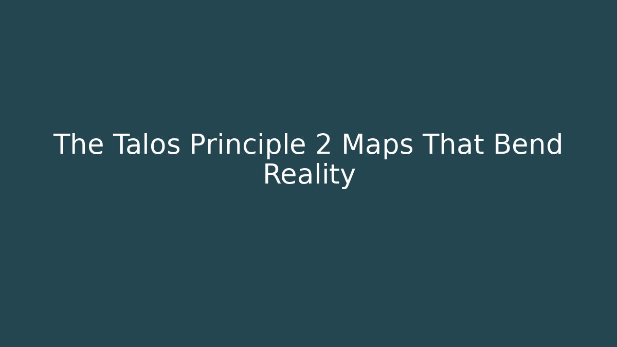 The Talos Principle 2 Maps That Bend Reality