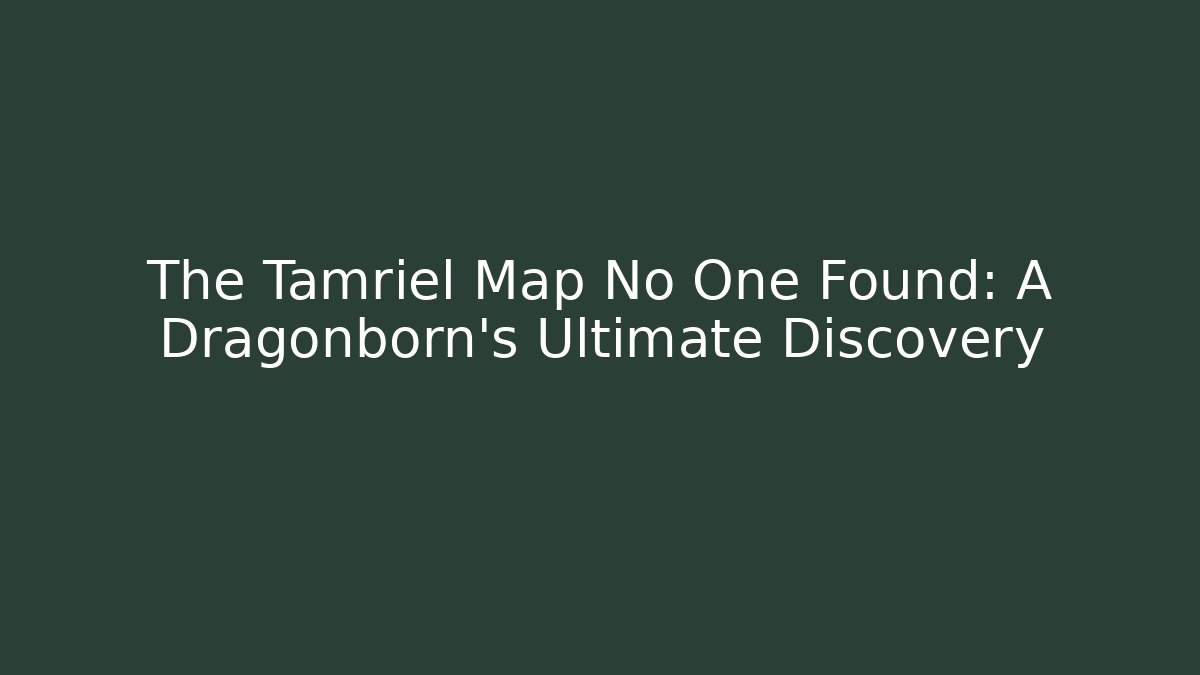 The Tamriel Map No One Found: A Dragonborn's Ultimate Discovery