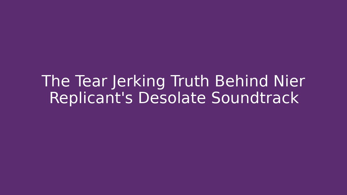 The Tear Jerking Truth Behind Nier Replicant's Desolate Soundtrack
