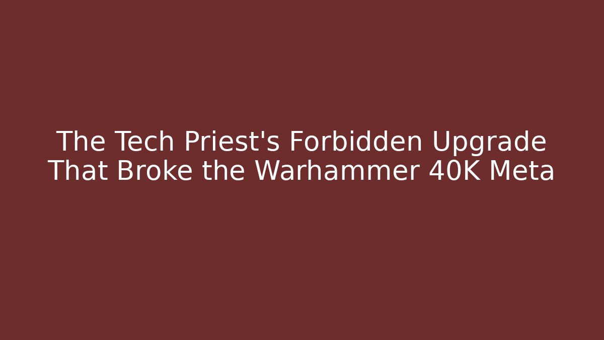 The Tech Priest's Forbidden Upgrade That Broke the Warhammer 40K Meta