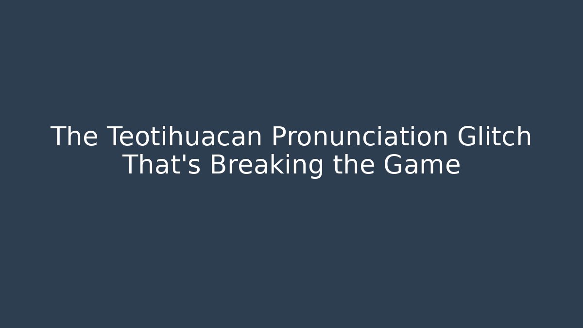 The Teotihuacan Pronunciation Glitch That's Breaking the Game