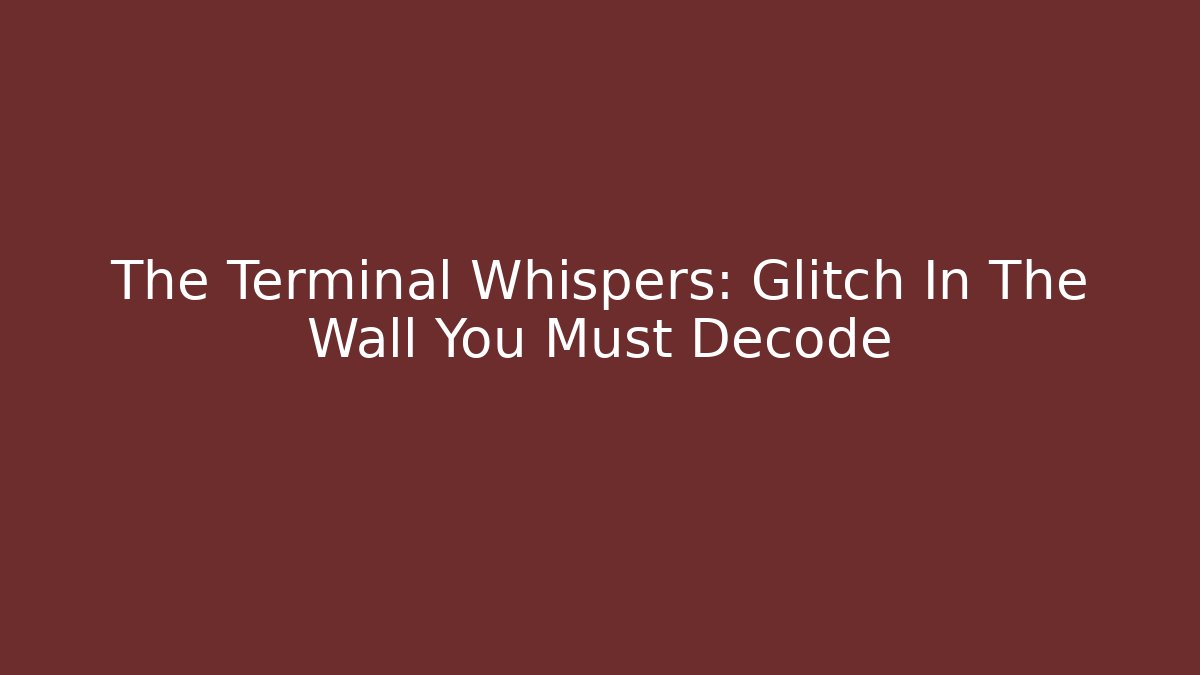 The Terminal Whispers: Glitch In The Wall You Must Decode