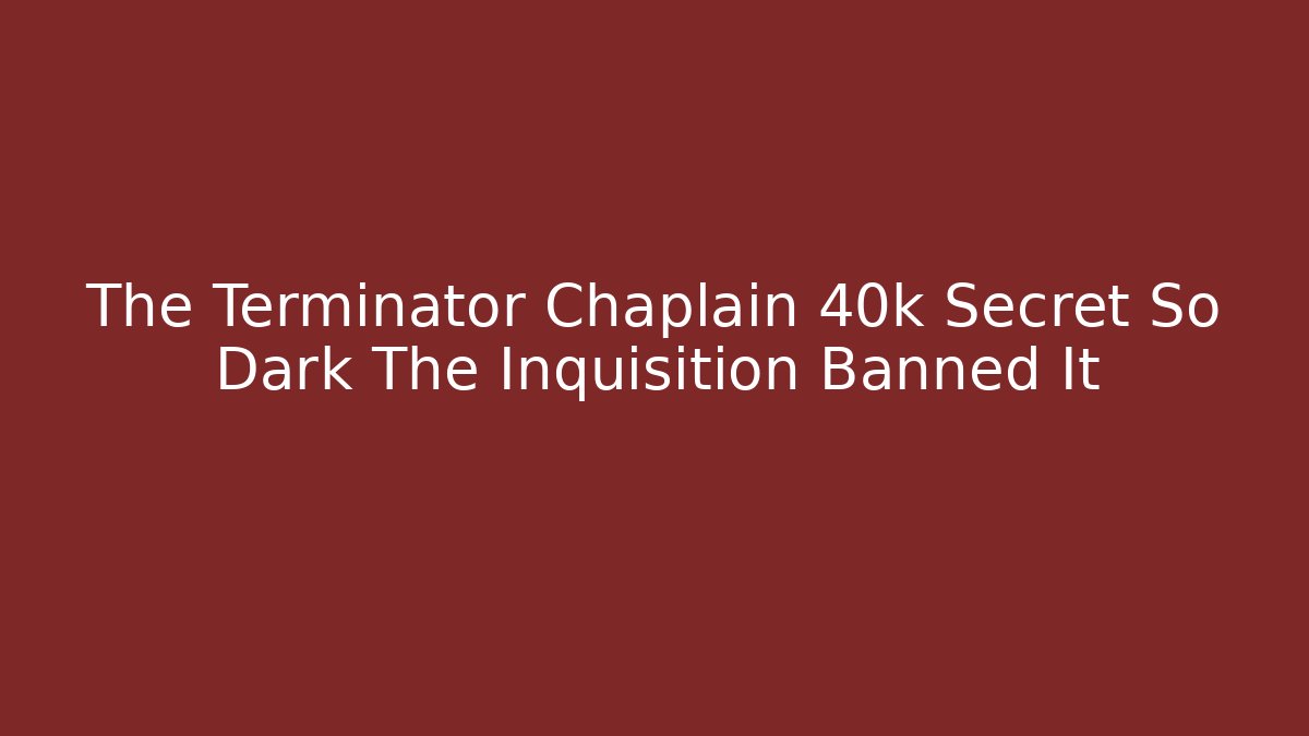 The Terminator Chaplain 40k Secret So Dark The Inquisition Banned It