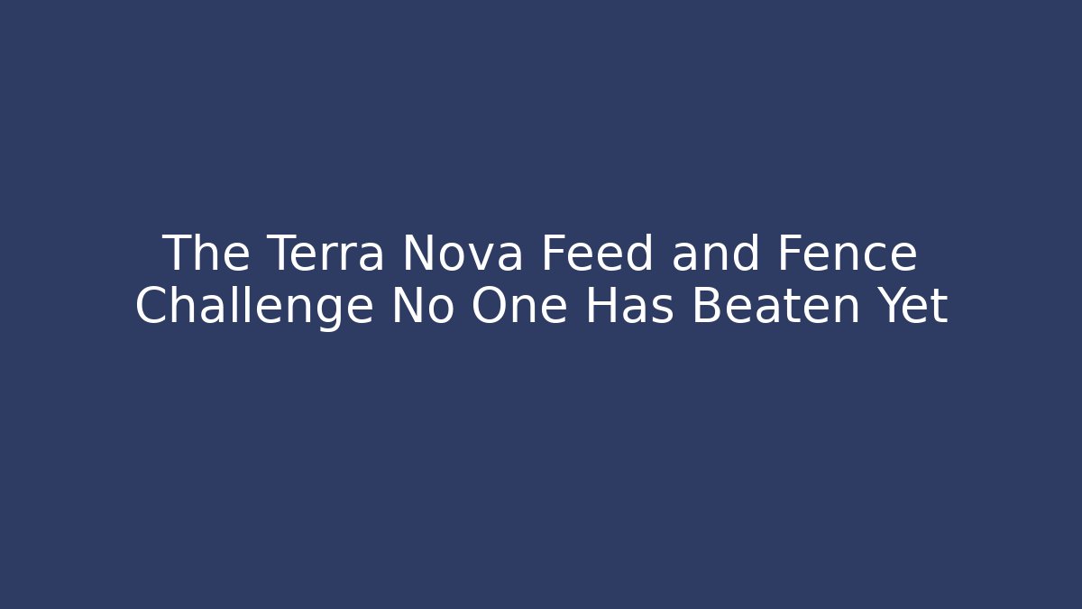 The Terra Nova Feed and Fence Challenge No One Has Beaten Yet