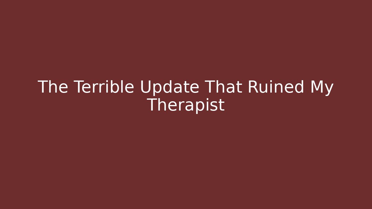 The Terrible Update That Ruined My Therapist
