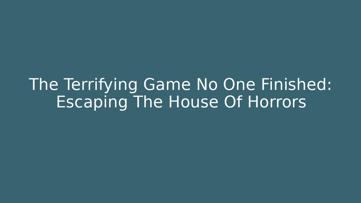 The Terrifying Game No One Finished: Escaping The House Of Horrors