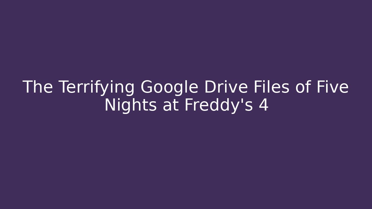 The Terrifying Google Drive Files of Five Nights at Freddy's 4