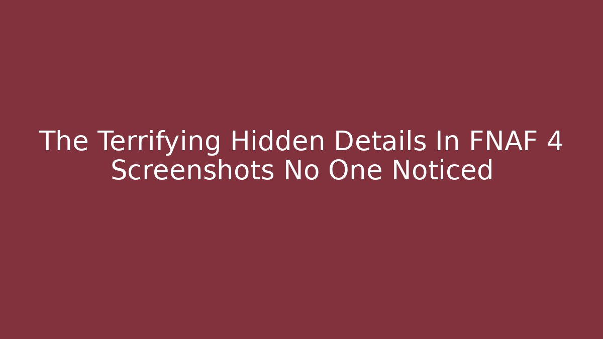 The Terrifying Hidden Details In FNAF 4 Screenshots No One Noticed