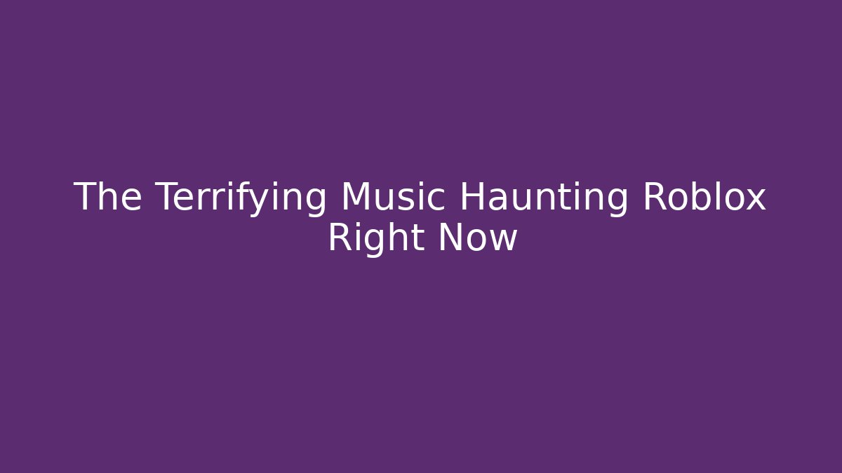 The Terrifying Music Haunting Roblox Right Now