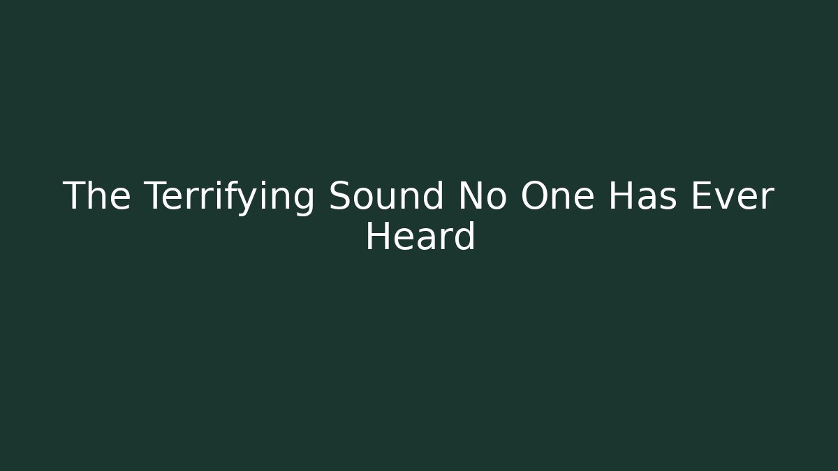 The Terrifying Sound No One Has Ever Heard